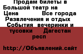 Продам билеты в Большой театр на 09.06. › Цена ­ 3 600 - Все города Развлечения и отдых » События, вечеринки и тусовки   . Дагестан респ.